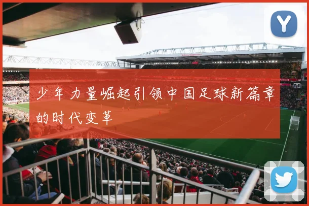 少年力量崛起引领中国足球新篇章的时代变革