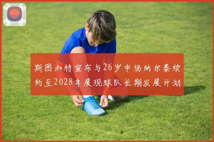 斯图加特宣布与26岁中场纳尔泰续约至2028年展现球队长期发展计划