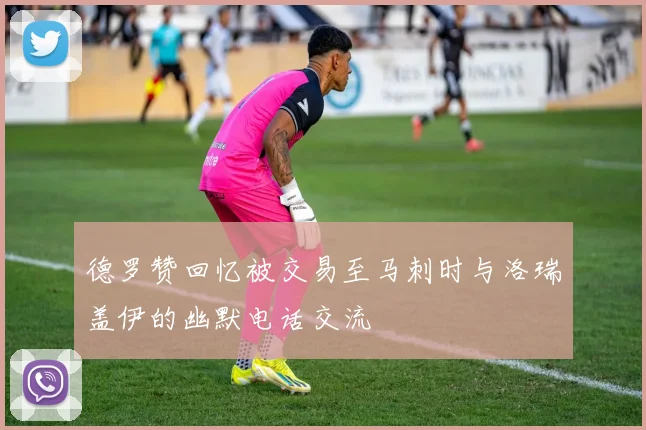 德罗赞回忆被交易至马刺时与洛瑞盖伊的幽默电话交流