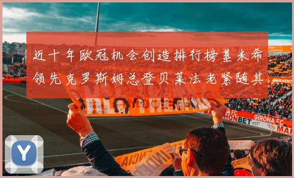 近十年欧冠机会创造排行榜基米希领先克罗斯姆总登贝莱法老紧随其后
