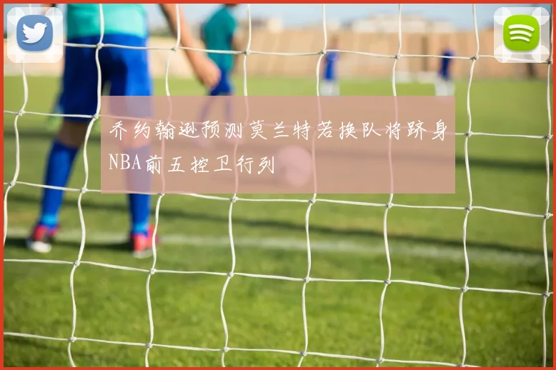 乔约翰逊预测莫兰特若换队将跻身NBA前五控卫行列