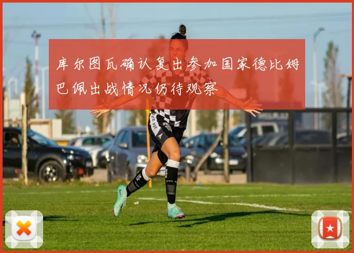 库尔图瓦确认复出参加国家德比姆巴佩出战情况仍待观察