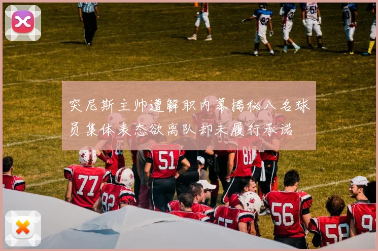 突尼斯主帅遭解职内幕揭秘八名球员集体表态欲离队却未履行承诺