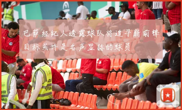 巴萨经纪人透露球队将追寻新前锋目标或许是名声显赫的球员