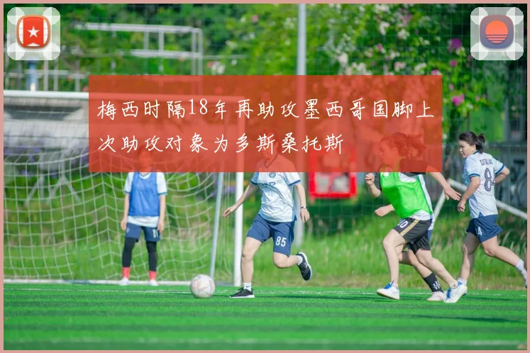 梅西时隔18年再助攻墨西哥国脚上次助攻对象为多斯桑托斯