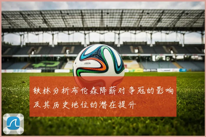 铁林分析布伦森降薪对争冠的影响及其历史地位的潜在提升