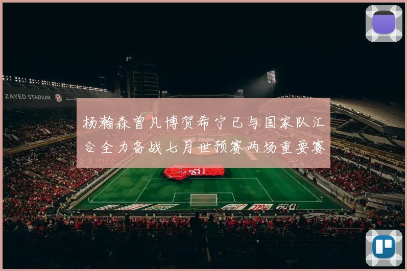 杨瀚森曾凡博贺希宁已与国家队汇合全力备战七月世预赛两场重要赛事