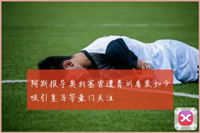 阿斯报导奥利塞曾遭青训看衰如今吸引皇马等豪门关注