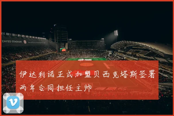 伊达利诺正式加盟贝西克塔斯签署两年合同担任主帅