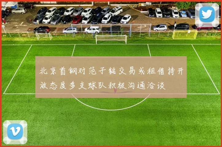 北京首钢对范子铭交易或租借持开放态度多支球队积极沟通洽谈