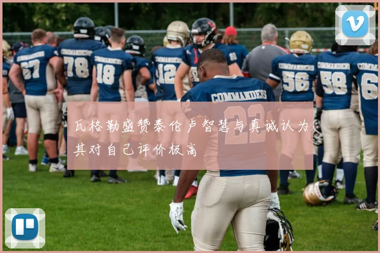 瓦格勒盛赞泰伦卢智慧与真诚认为其对自己评价极高