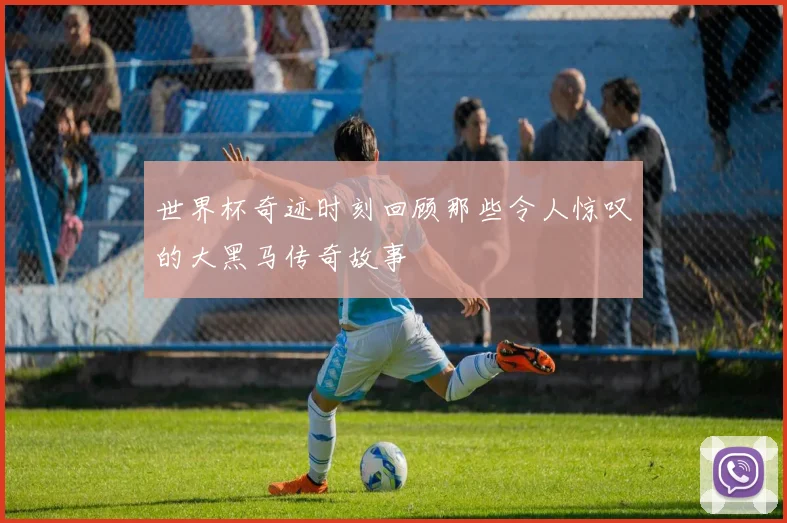 世界杯奇迹时刻回顾那些令人惊叹的大黑马传奇故事