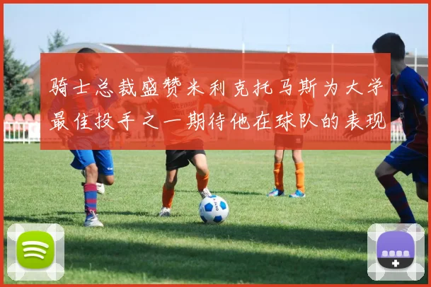 骑士总裁盛赞米利克托马斯为大学最佳投手之一期待他在球队的表现