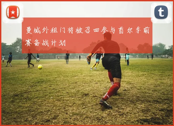 曼城外租门将被召回参与首尔季前赛备战计划