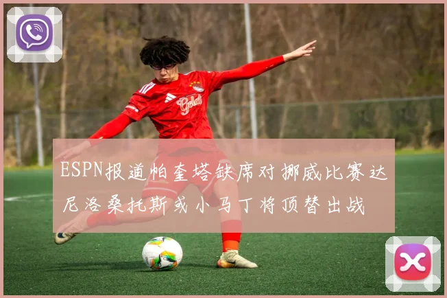 ESPN报道帕奎塔缺席对挪威比赛达尼洛桑托斯或小马丁将顶替出战