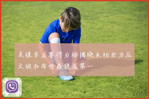 美媒季后赛得分榜揭晓米切尔力压文班和布伦森稳居第一