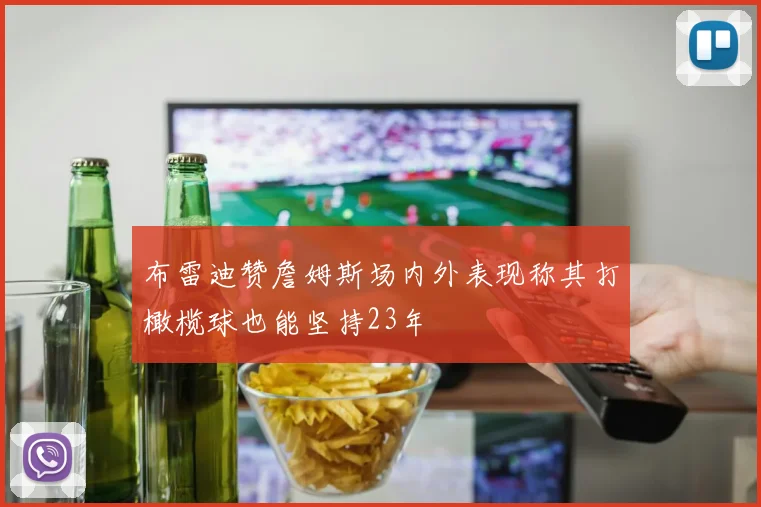 布雷迪赞詹姆斯场内外表现称其打橄榄球也能坚持23年