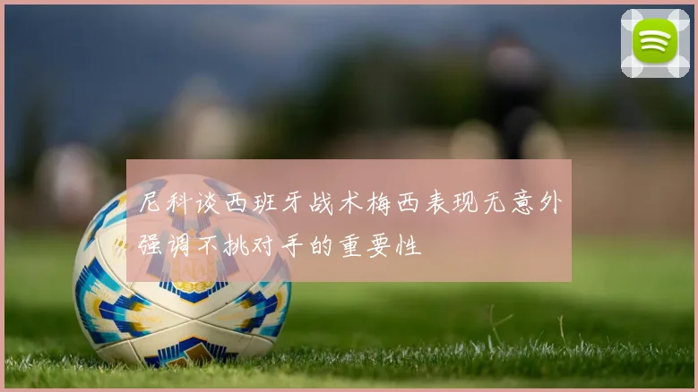 尼科谈西班牙战术梅西表现无意外强调不挑对手的重要性