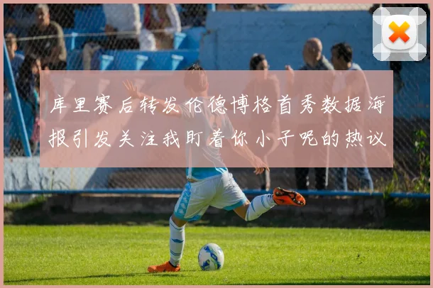 库里赛后转发伦德博格首秀数据海报引发关注我盯着你小子呢的热议