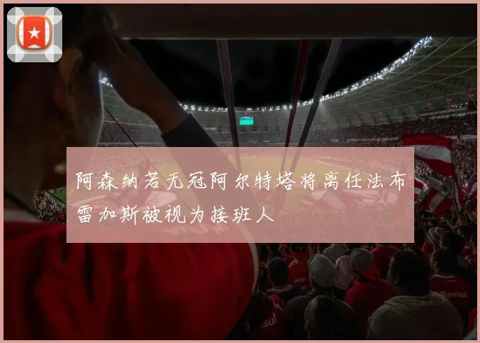 阿森纳若无冠阿尔特塔将离任法布雷加斯被视为接班人