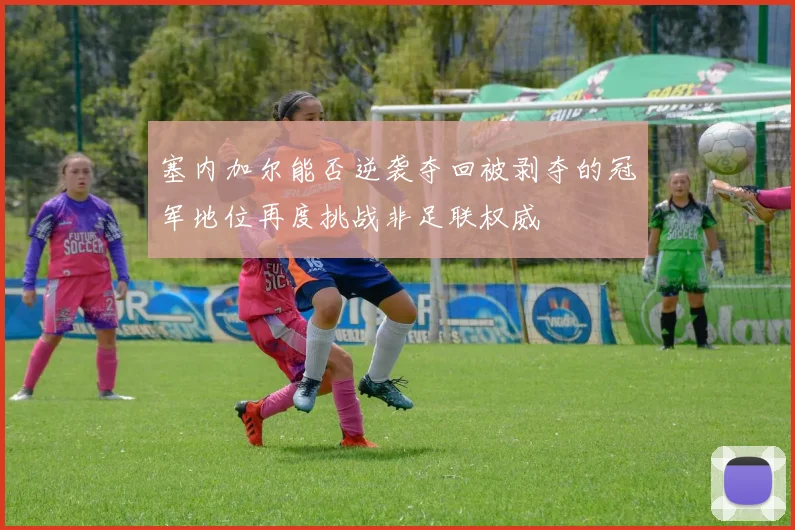 塞内加尔能否逆袭夺回被剥夺的冠军地位再度挑战非足联权威