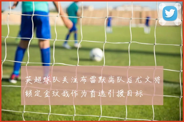 英超球队关注布雷默离队后尤文将锁定金玟哉作为首选引援目标