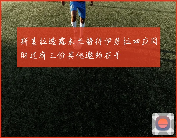 斯基拉透露米兰静待伊劳拉回应同时还有三份其他邀约在手