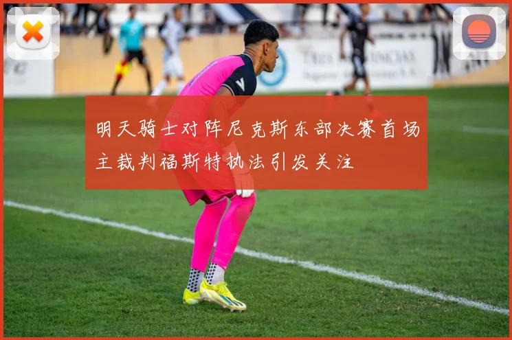 明天骑士对阵尼克斯东部决赛首场主裁判福斯特执法引发关注