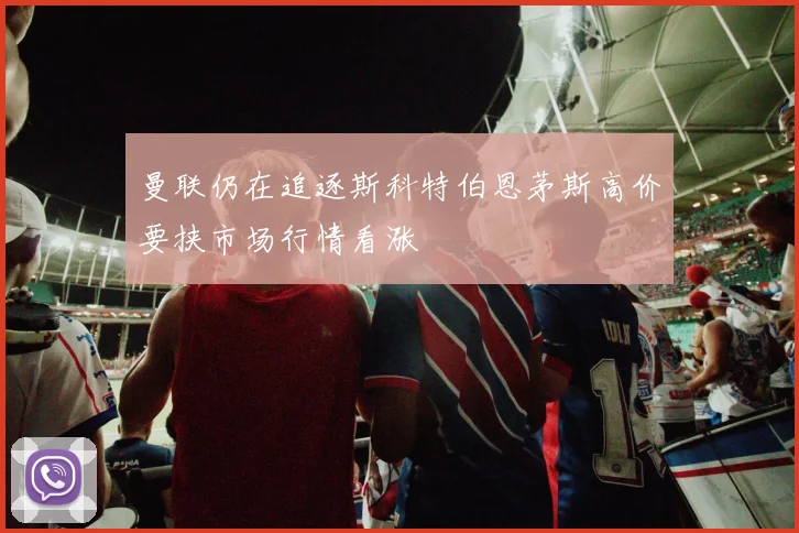 曼联仍在追逐斯科特伯恩茅斯高价要挟市场行情看涨
