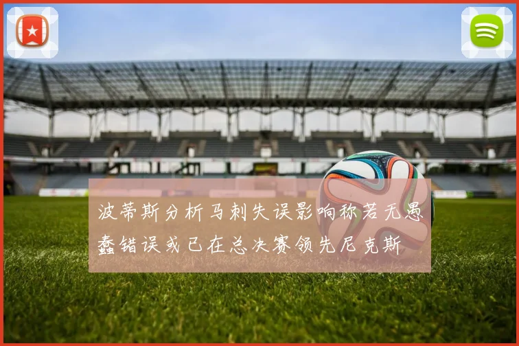 波蒂斯分析马刺失误影响称若无愚蠢错误或已在总决赛领先尼克斯
