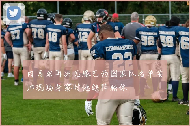 内马尔再次无缘巴西国家队名单安帅现场考察时他缺阵轮休