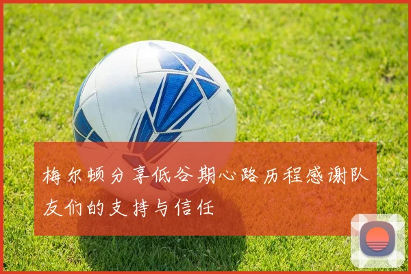 梅尔顿分享低谷期心路历程感谢队友们的支持与信任