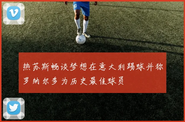 热苏斯畅谈梦想在意大利踢球并称罗纳尔多为历史最佳球员