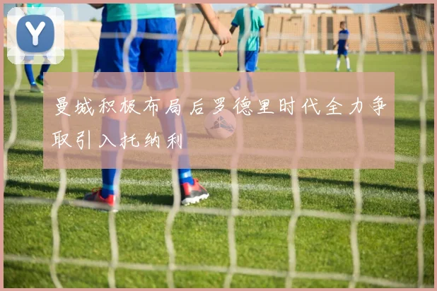 曼城积极布局后罗德里时代全力争取引入托纳利
