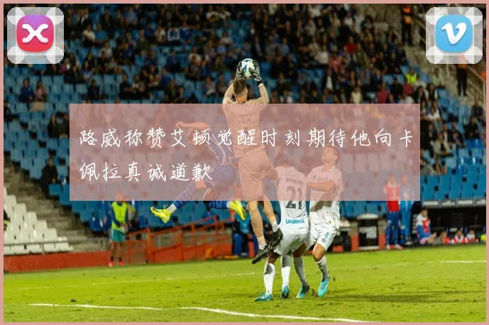 路威称赞艾顿觉醒时刻期待他向卡佩拉真诚道歉