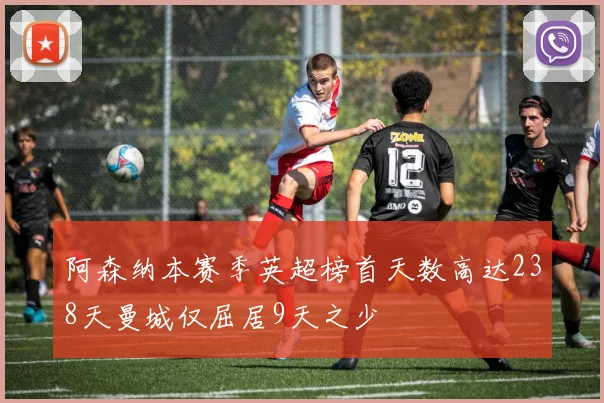 阿森纳本赛季英超榜首天数高达238天曼城仅屈居9天之少