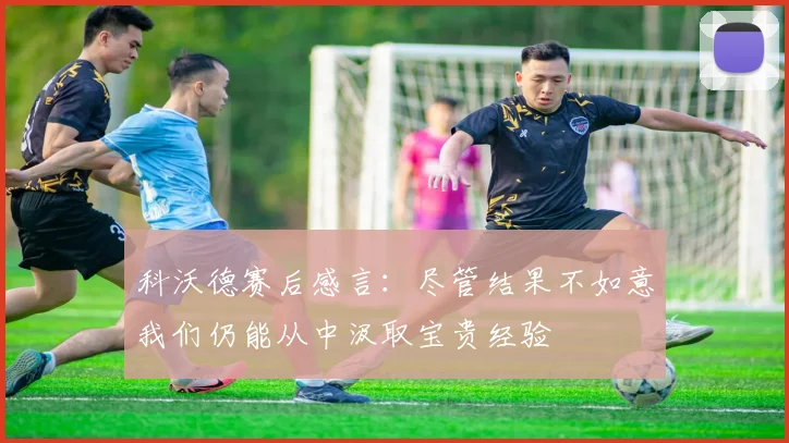 科沃德赛后感言：尽管结果不如意我们仍能从中汲取宝贵经验