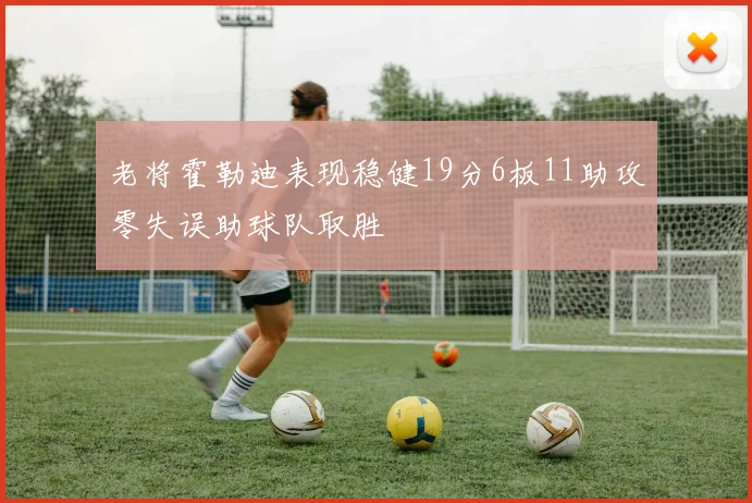 老将霍勒迪表现稳健19分6板11助攻零失误助球队取胜