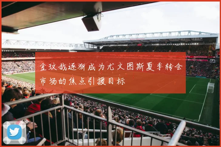 金玟哉逐渐成为尤文图斯夏季转会市场的焦点引援目标