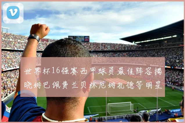 世界杯16强赛西甲球员最佳阵容揭晓姆巴佩费兰贝林厄姆孔德等明星入选